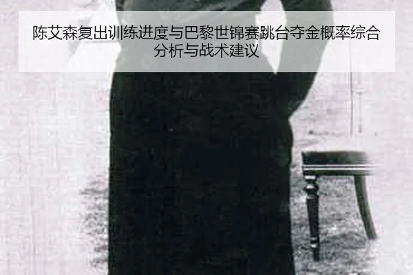 陈艾森复出训练进度与巴黎世锦赛跳台夺金概率综合分析与战术建议