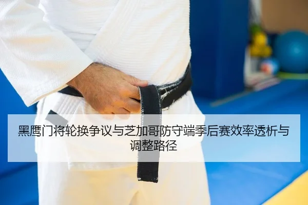 黑鹰门将轮换争议与芝加哥防守端季后赛效率透析与调整路径