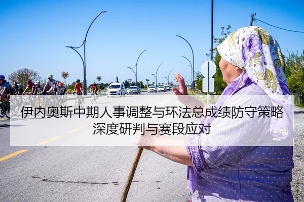 伊内奥斯中期人事调整与环法总成绩防守策略深度研判与赛段应对